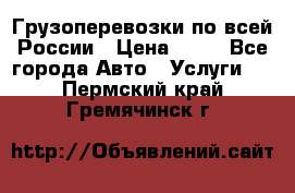 Грузоперевозки по всей России › Цена ­ 10 - Все города Авто » Услуги   . Пермский край,Гремячинск г.